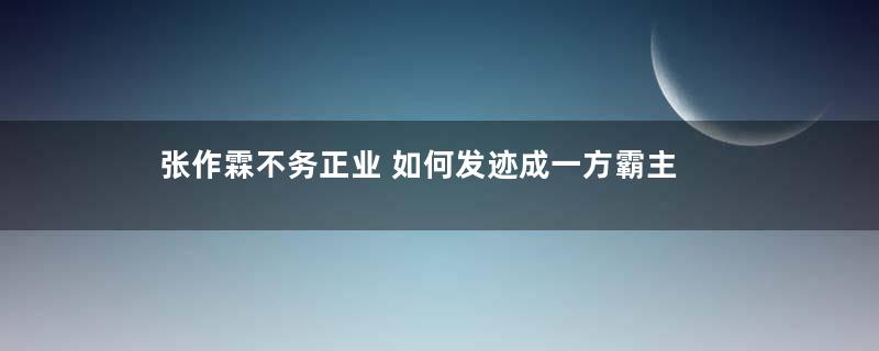 张作霖不务正业 如何发迹成一方霸主